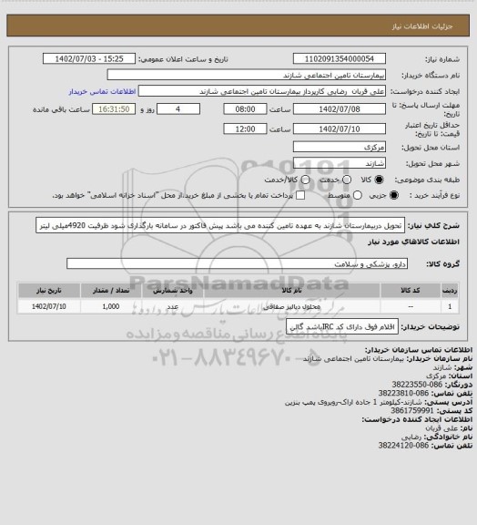 استعلام تحویل دربیمارستان شازند به عهده تامین کننده می باشد پیش فاکتور در سامانه بارگذاری شود ظرفیت 4920میلی لیتر