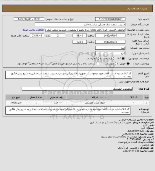 استعلام کد کالا مشابه است. کالای مورد درخواست : تجهیزات الکترونیکی مورد نیاز مدیریت شعب استان البرز به شرح پیش فاکتور پیوست.