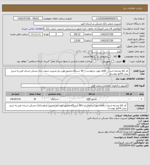 استعلام کد کالا مشابه است . کالای مورد درخواست : 30 دستگاه مانیتور مورد نیاز مدیریت شعب بانک مسکن استان البرز به شرح پیش فاکتور پیوست.