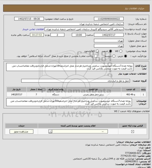 استعلام روزانه تعداد7دستگاه خودروبصورت ساعتی ودراختیار-طرحدار
محل اجراشعبه16تهران-شامل قراردادودریافت مفاصاحساب می باشد 
قیمت به صورت ساعتی وآژانس قید گردد