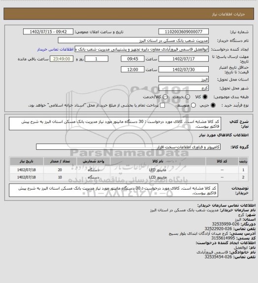 استعلام کد کالا مشابه است. کالای مورد درخواست : 30 دستگاه مانیتور مورد نیاز مدیریت بانک مسکن استان البرز به شرح پیش فاکتور پیوست.