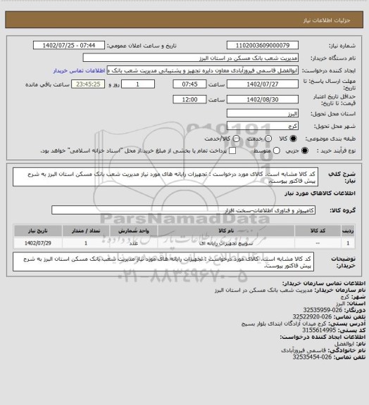 استعلام کد کالا مشابه است. کالای مورد درخواست : تجهیزات رایانه های مورد نیاز مدیریت شعب بانک مسکن استان البرز به شرح پیش فاکتور پیوست.