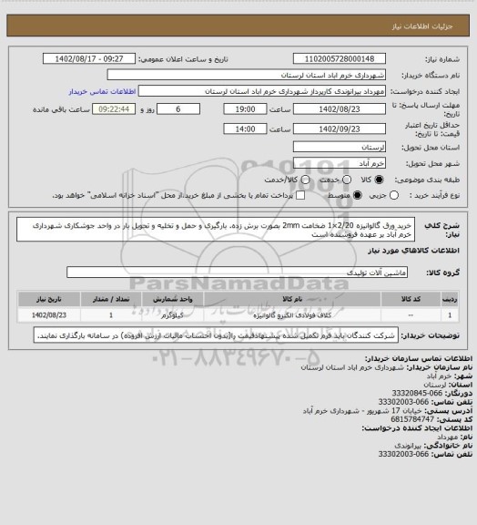 استعلام خرید ورق گالوانیزه 2/20×1 ضخامت 2mm بصورت برش زده. بارگیری و حمل و تخلیه و تحویل بار در واحد جوشکاری شهرداری خرم آباد بر عهده فروشنده است