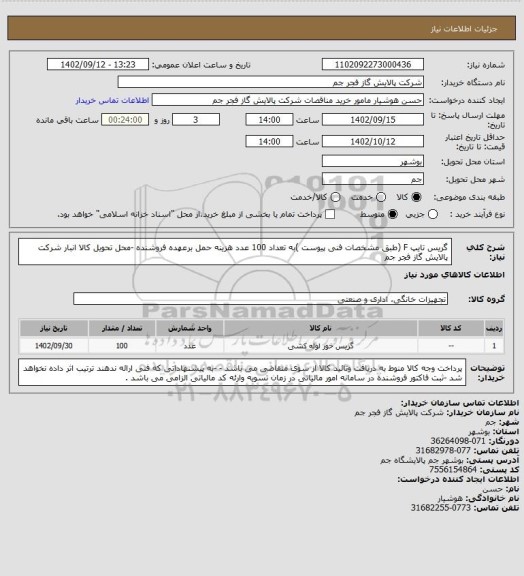 استعلام گریس تایپ F (طبق مشخصات فنی پیوست )به تعداد 100 عدد 
هزینه حمل برعهده فروشنده -محل تحویل کالا انبار شرکت پالایش گاز فجر جم