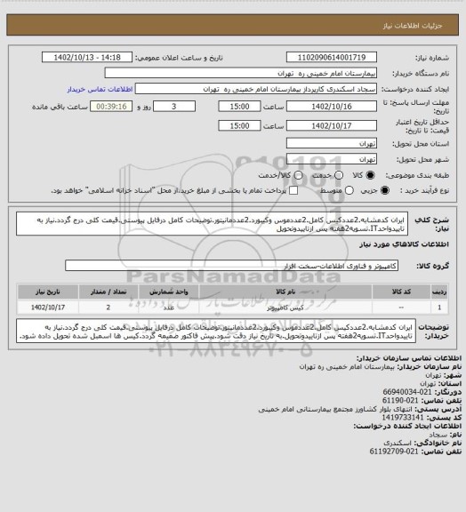 استعلام ایران کدمشابه.2عددکیس کامل.2عددموس وکیبورد.2عددمانیتور.توضیحات کامل درفایل پیوستی.قیمت کلی درج گردد.نیاز به تاییدواحدIT.تسویه2هفته پس ازتاییدوتحویل