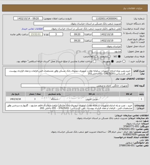 استعلام خرید،نصب وراه اندازی تجهیزات سامانه نظارت تصویری دیجیتال بانک مسکن وفق مشخصات فنی،الزامات و مفاد قرارداد پیوست. تلفن کارشناس:37625201 -051داخلی202