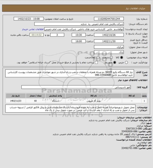 استعلام  نیاز 60 دستگاه پکیج 36000 دو مبدله همراه با متعلقات و نصب و راه اندازی در شهر مهاجران طبق مشخصات پیوست کارشناس خرید ابوالقاسم خانی 33492838-086