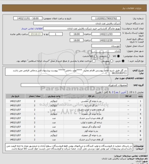 استعلام بذر گل 
طبق شرح تقاضا پیوستی اقدام نمایید.
****تولید داخلی*****
پیوست پیشنهاد فنی و مالی الزامی می باشد
06153183711