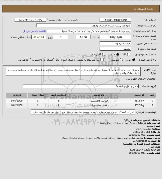 استعلام اداره کل پست استان خراسان رضوی در نظر دارد حمل و تحویل مرسولات پستی از نیشابور به اسحاق اباد و روستاهای پیوست را به پیمانکار واگذار نماید