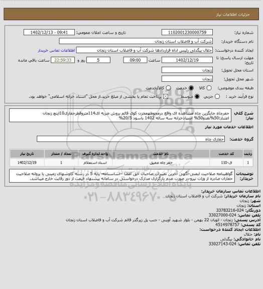 استعلام حفرچاه جایگزین چاه مشاهده ای واقع درمحوطهمخزن کوی قائم بروش ضربه ای114متروقطرحفاری10اینچ زنجان
اعتبار:50%نقدو50% اسنادخزانه سه ساله 1402 باسود 20/5%