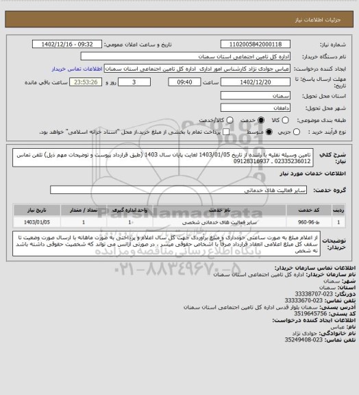 استعلام تامین وسیله نقلیه با راننده از تاریخ 1403/01/05 لغایت پایان سال 1403 (طبق قرارداد پیوست و توضیحات مهم ذیل) تلفن تماس 02335236012 ـ 09128316937