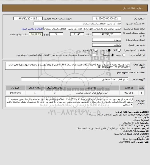 استعلام تامین وسیله نقلیه با راننده از تاریخ 1403/01/05 لغایت پایان سال 1403 (طبق قرارداد پیوست و توضحات مهم ذیل) تلفن تماس 02335236012 ـ 09128316937