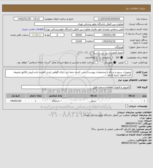 استعلام تجهیزات سرور و شبکه با مشخصات پیوست/ تامین کننده حتما باید دارای گواهی ارزش افزوده باشد/پیش فاکتور ضمیمه گردد/تحویل جزیره کیش