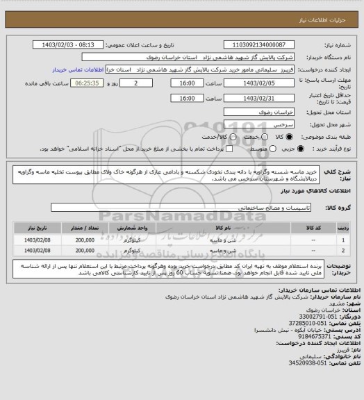 استعلام خرید ماسه شسته وگراویه با دانه بندی نخودی شکسته و بادامی عاری از هرگونه خاک ولای مطابق پیوست 
تخلیه ماسه وگراویه درپالایشگاه و شهرستان سرخس می باشد.