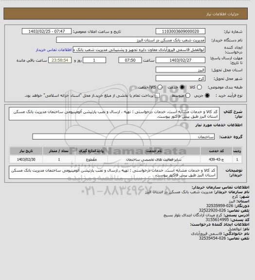 استعلام کد کالا و خدمات مشابه است. خدمات درخواستی : تهیه ، ارسال و نصب پارتیشن آلومینیومی ساختمان مدیریت بانک مسکن استان البرز طبق پیش فاکتور پیوست.