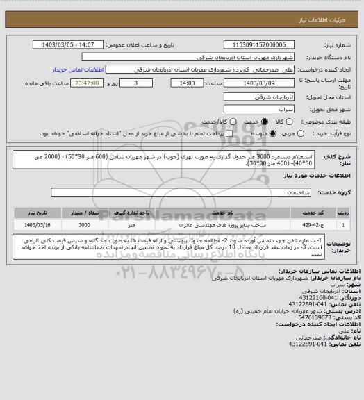 استعلام استعلام دستمزد 3000 متر جدول گذاری به صورت نهری (جوب) در شهر مهربان شامل (600 متر 30*50) - (2000 متر 30*40)- (400 متر 30*30).