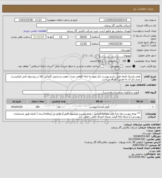 استعلام فیلتر ماسک الزاما طبق شرح  پیوست  ذکر تعهد به ارائه گواهی مبدا ، مقصد و ترخیص گمرکی کالا در پیشنهاد فنی الزامیست عدم ذکر آن به معنی انصراف میباشد