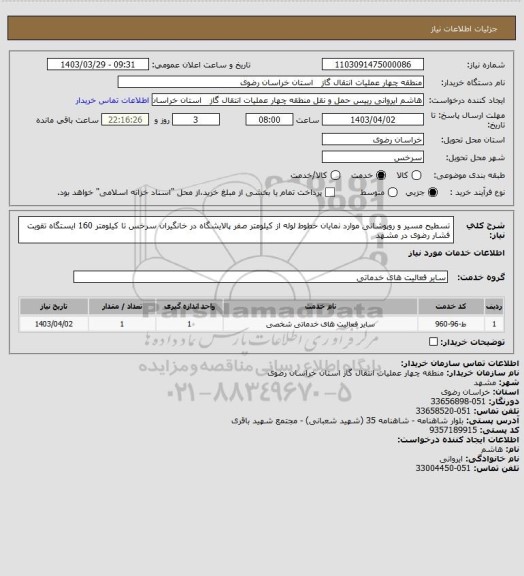 استعلام تسطیح مسیر و روپوشانی موارد نمایان خطوط لوله از کیلومتر صفر پالایشگاه در خانگیران سرخس تا کیلومتر 160 ایستگاه تقویت فشار رضوی در مشهد