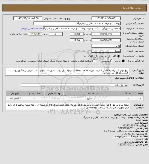 استعلام پارچ توپاز 1 لیتری و فلاکس 1 لیتری -ایران کد مشابه-اقلام درخواستی پیوست می باشد-اولویت استانی-پیش فاکتور پیوست گردد-مبلغ کل نوشته شود .