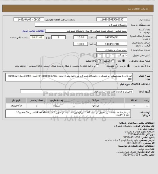 استعلام لپ تاب با مشخصات زیر  تحویل در دانشگاه شهرکرد وپرداخت بعد از تحویل کالا   زHP elitebook  نسل cori5v   رم16      
Hard512 ssd