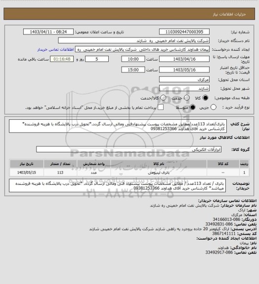 استعلام باتری/تعداد 113عدد/مطابق مشخصات پیوست پیشنهادفنی ومالی ارسال گردد.*تحویل درب پالایشگاه با هزینه فروشنده*
کارشناس خرید آقای هداوند   09381253366