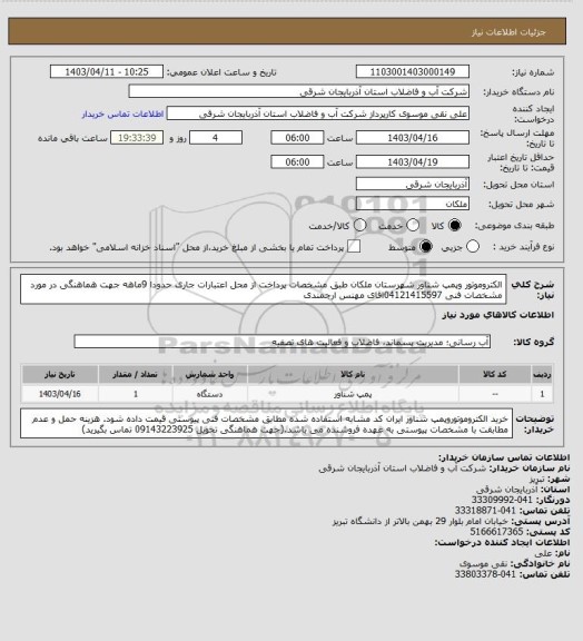 استعلام الکتروموتور وپمپ شناور شهرستان ملکان طبق مشخصات پرداخت از محل اعتبارات جاری حدودا 9ماهه جهت هماهنگی در مورد مشخصات فنی 04121415597اقای مهنس ارجمندی