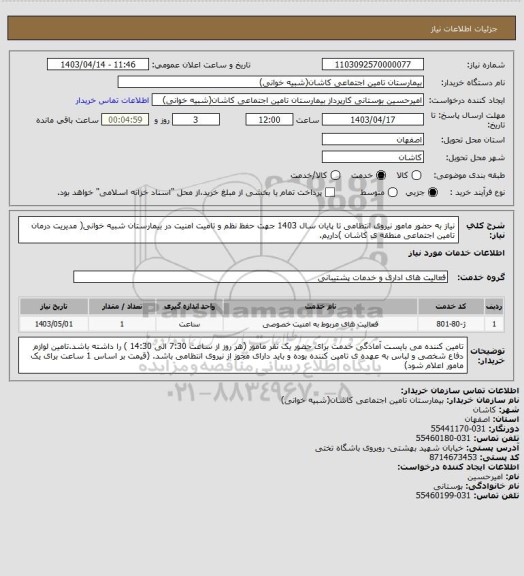 استعلام نیاز به حضور مامور نیروی انتظامی تا پایان سال 1403 جهت حفظ نظم و تامیت امنیت در بیمارستان شبیه خوانی( مدیریت درمان تامین اجتماعی منطقه ی کاشان )داریم.