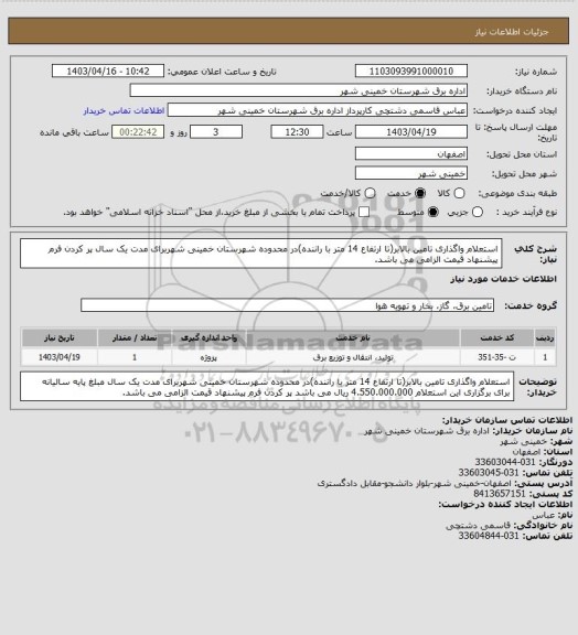 استعلام استعلام واگذاری تامین بالابر(تا ارتفاع 14 متر با راننده)در محدوده شهرستان خمینی شهربرای مدت یک سال 

پر کردن فرم پیشنهاد قیمت الزامی می باشد.