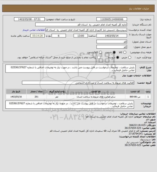 استعلام پایش سلامت ، توضیحات درخواست در فایل پیوست می باشد .
در صورت نیاز به توضیحات اضافی با شماره 02536157627 تماس حاصل فرمائید .