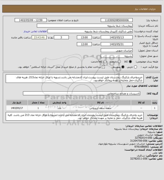 استعلام خریدواجرای پارکینگ بیمارستان طبق لیست پیوست.ایران کدمشابه می باشد.تسویه با اوراق خزانه نماد213. هزینه های بارگیری،حمل وتخلیه برعهده پیمانکار خواهدبود.