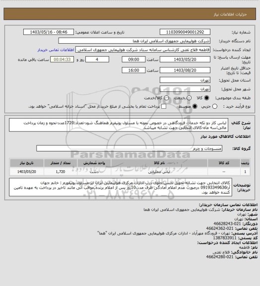 استعلام لباس کار دو تکه خدمات فرودگاهی در خصوص نمونه با مسئول یونیفرم هماهنگ شود-تعداد:1720عدد-نحوه و زمان پرداخت مالی:سه ماه-کالای انتخابی جهت تشابه میباشد