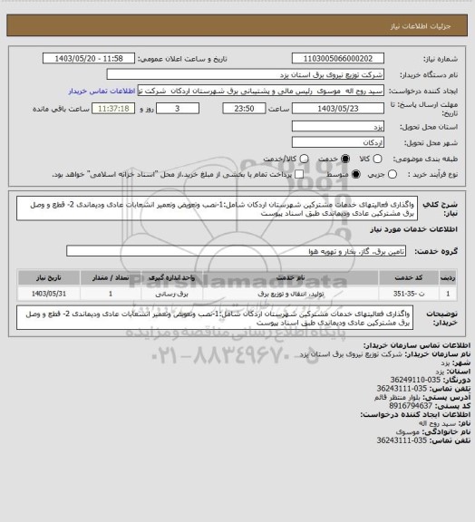 استعلام واگذاری فعالیتهای خدمات مشترکین شهرستان اردکان  شامل:1-نصب وتعویض وتعمیر انشعابات عادی ودیماندی 2- قطع و وصل برق مشترکین عادی ودیماندی طبق اسناد پیوست