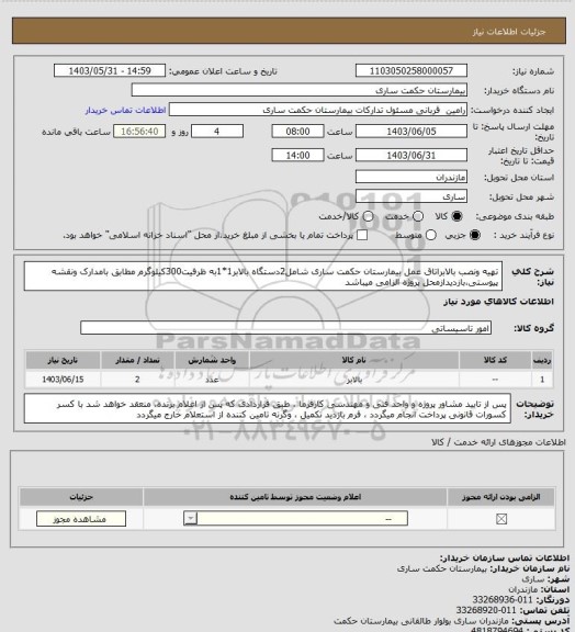 استعلام تهیه ونصب بالابراتاق عمل بیمارستان حکمت ساری شامل2دستگاه بالابر1*1به ظرفیت300کیلوگرم مطابق بامدارک ونقشه پیوستی،بازدیدازمحل پروژه الزامی میباشد