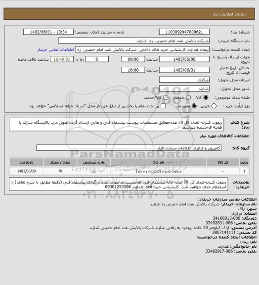 استعلام ریموت کنترل- تعداد کل 70 عدد-مطابق مشخصات پیوست پیشنهاد فنی و مالی ارسال گردد.تحویل درب پالایشگاه شازند با هزینه فروشنده میباشد.