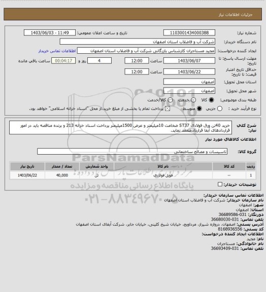 استعلام خرید 40تن ورق فولادی ST37 ضخامت 10میلیمتر و عرض 1500میلیمتر پرداخت اسناد خزانه 213 و برنده مناقصه باید در امور قراردادهای آبفا قراردادمنعقد نماید.