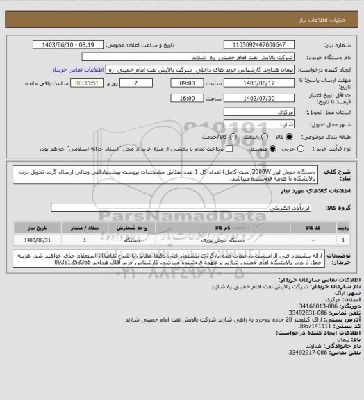 استعلام دستگاه جوش لیزر 2000W(ست کامل)-تعداد کل 1 عدد-مطابق مشخصات پیوست پیشنهادفنی ومالی ارسال گردد-تحویل درب پالایشگاه با هزینه فروشنده میباشد.