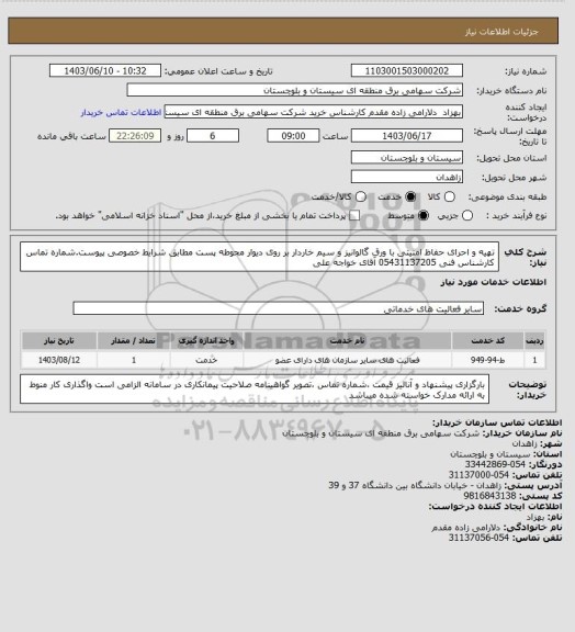 استعلام تهیه و احرای حفاظ امنیتی با ورق گالوانیز و سیم خاردار بر روی دیوار محوطه پست مطابق شرایط خصوصی پیوست.شماره تماس کارشناس فنی 05431137205 آقای خواجه علی