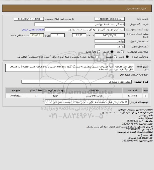 استعلام حمل ونقل ومبادله روزانه مرسولات پستی ازبوشهر به بندرریگ گناوه دیلم امام حسن با نقاط مبادله مسیر خودرو 6 تن مسقف اتاق بزرگ،قیمت پیشنهادی ماهانه