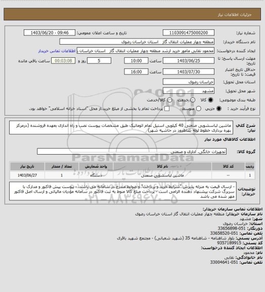 استعلام ماشین لباسشویی صنعتی 40 کیلویی استیل تمام اتوماتیک طبق مشخصات پیوست
نصب و راه اندازی بعهده فروشنده (درمرکز بهره برداری خطوط لوله شاهرود در حاشیه شهر)