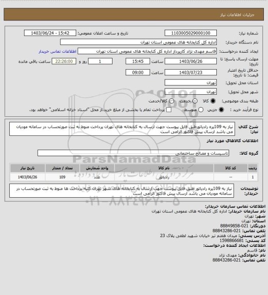 استعلام نیاز به 109پره رادیاتورطبق فایل پیوست جهت ارسال به کتابخانه های تهران پرداخت منوط به ثبت صورتحساب در سامانه مودیان می باشد ارسال پیش فاکتور الزامی است