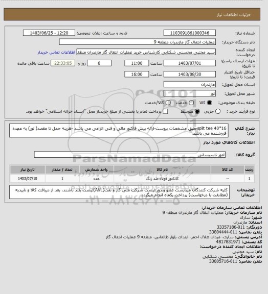 استعلام split tee 40*16-طبق مشخصات پیوست-ارائه پیش فاکتور مالی و فنی الزامی می باشد -هزینه حمل تا مقصد( نور) به عهده فروشنده می باشد.