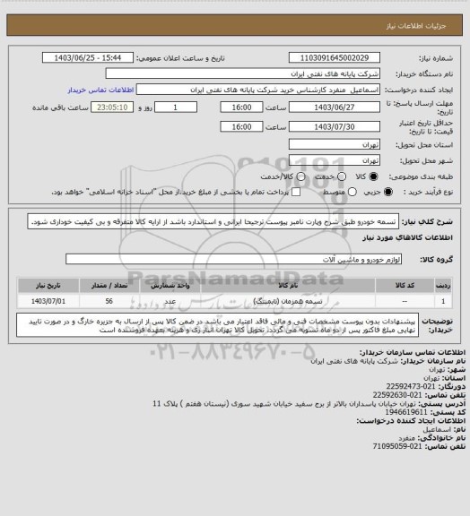 استعلام تسمه خودرو طبق شرح وپارت نامبر پیوست ترجیحا ایرانی و استاندارد باشد از ارایه کالا متفرقه و بی کیفیت خوداری شود.