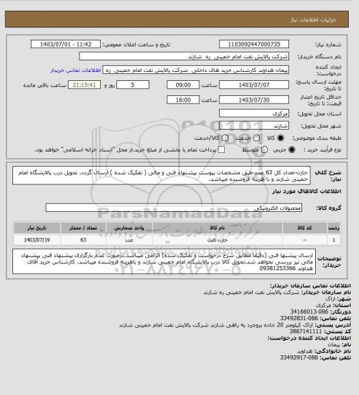 استعلام خازن-تعداد کل 63 عدد-طبق مشخصات پیوست پیشنهاد فنی و مالی ( تفکیک شده ) ارسال گردد.
تحویل درب پالایشگاه امام خمینی شازند و با هزینه فروشنده میباشد.