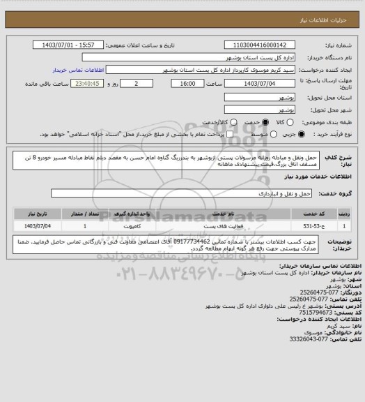 استعلام حمل ونقل و مبادله روزانه مرسولات پستی ازبوشهر به بندرریگ گناوه امام حسن به مقصد دیلم نقاط مبادله مسیر خودرو 8 تن مسقف اتاق بزرگ،قیمت پیشنهادی ماهانه