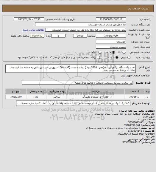 استعلام تعداد یکدستگاه تراکتور آبرسان(مخزن 2000لیتری)  باراننده بمدت (7ماه)  150 سرویس جهت آبرسانی  به منطقه عشایری چال بطان شهرستان مسجدسلیمان