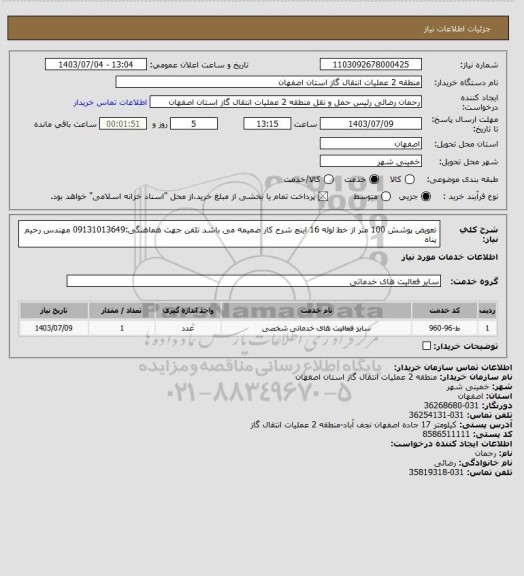 استعلام تعویض پوشش 100 متر از خط لوله 16 اینچ 
شرح کار ضمیمه می باشد
تلفن جهت هماهنگی:09131013649 مهندس رحیم پناه