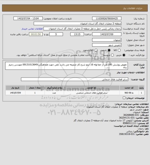 استعلام تعویض پوشش 100 متر از خط لوله 16 اینچ 
شرح کار ضمیمه می باشد
تلفن جهت هماهنگی:09131013649 مهندس رحیم پناه