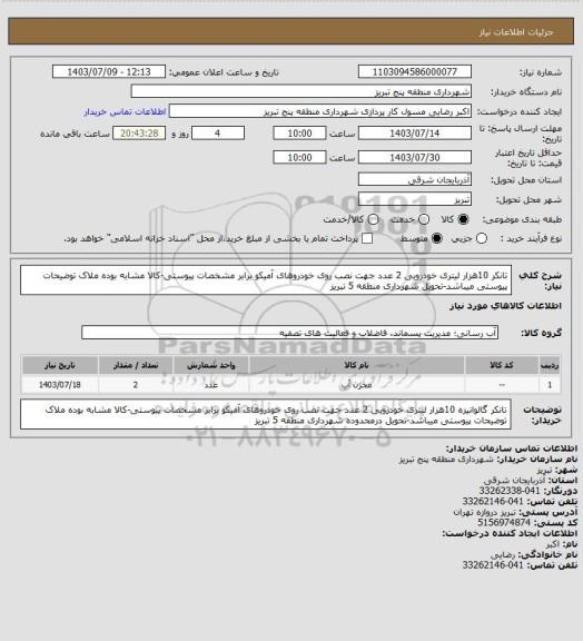 استعلام تانکر 10هزار لیتری خودرویی 2 عدد جهت نصب روی خودروهای آمیکو برابر مشخصات پیوستی-کالا مشابه بوده ملاک توضیحات پیوستی میباشد-تحویل شهرداری منطقه 5 تبریز