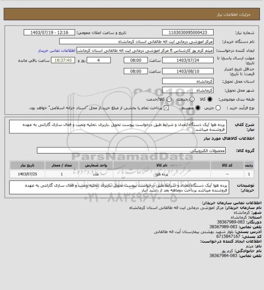 استعلام پرده هوا /یک ذستگاه/تعداد و شرایط طبق درخواست پیوست
تحویل ،باربری ،تخلیه ونصب و فعال سازی گارانتی به عهده فروشنده میباشد