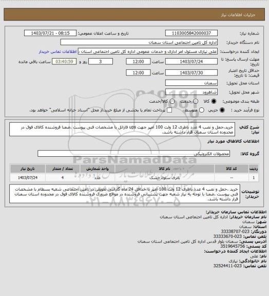 استعلام خرید،حمل و نصب 4 عدد باطری 12 ولت 100 امپر جهت ups فاراتل  با مشخصات  فنی پیوست .ضمنا فروشنده کالای فوق در محدوده استان سمنان  قرار داشته باشد.